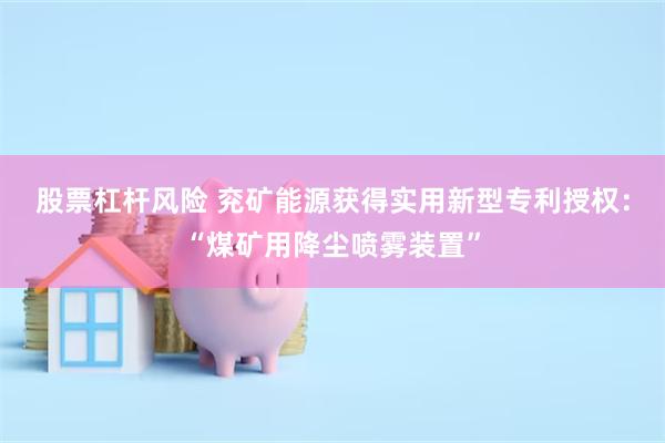 股票杠杆风险 兖矿能源获得实用新型专利授权：“煤矿用降尘喷雾装置”
