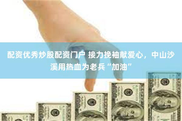 配资优秀炒股配资门户 接力挽袖献爱心，中山沙溪用热血为老兵“加油”