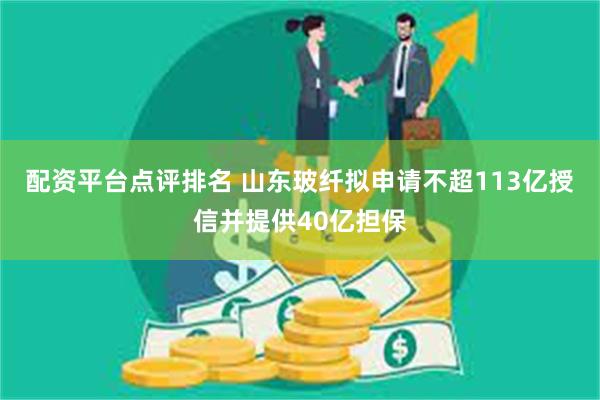 配资平台点评排名 山东玻纤拟申请不超113亿授信并提供40亿担保