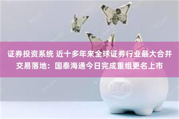 证券投资系统 近十多年来全球证券行业最大合并交易落地：国泰海通今日完成重组更名上市