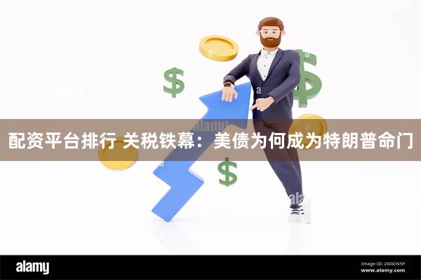 配资平台排行 关税铁幕：美债为何成为特朗普命门