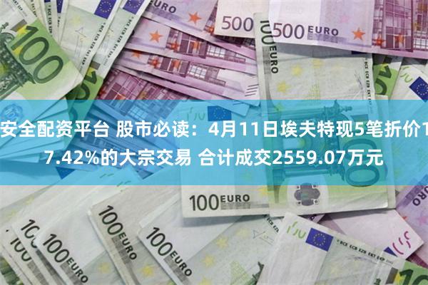 安全配资平台 股市必读：4月11日埃夫特现5笔折价17.42%的大宗交易 合计成交2559.07万元