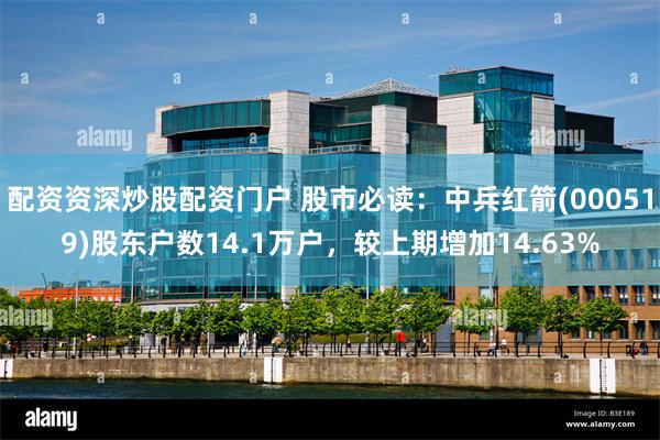 配资资深炒股配资门户 股市必读：中兵红箭(000519)股东户数14.1万户，较上期增加14.63%