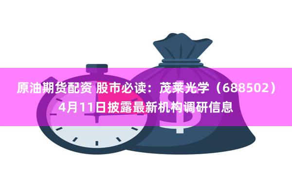 原油期货配资 股市必读：茂莱光学（688502）4月11日披露最新机构调研信息