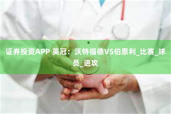 证券投资APP 英冠：沃特福德VS伯恩利_比赛_球员_进攻