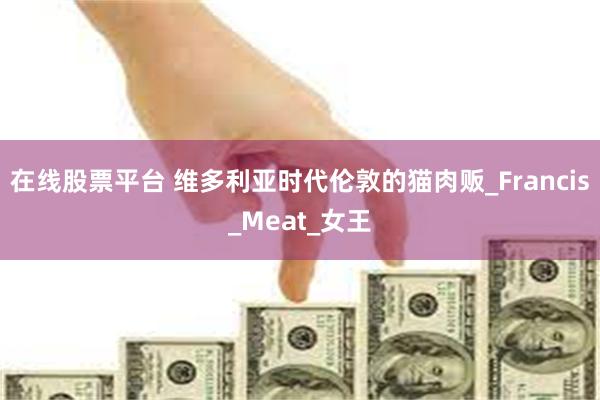 在线股票平台 维多利亚时代伦敦的猫肉贩_Francis_Meat_女王