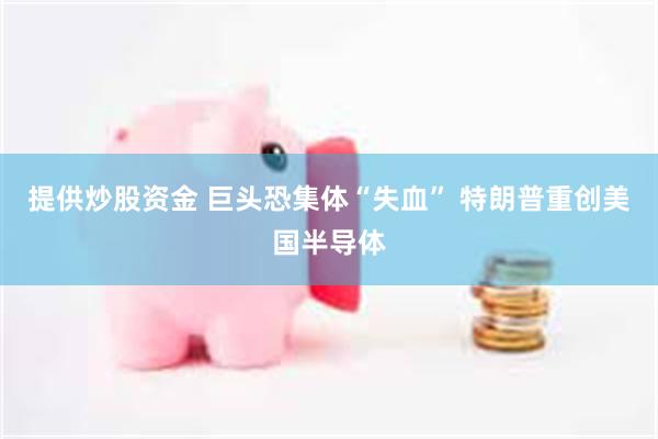 提供炒股资金 巨头恐集体“失血” 特朗普重创美国半导体