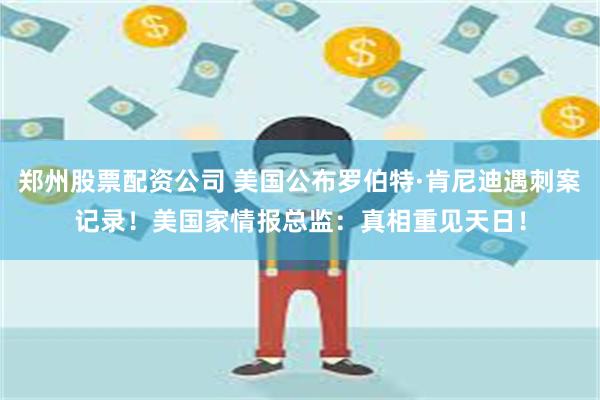 郑州股票配资公司 美国公布罗伯特·肯尼迪遇刺案记录！美国家情报总监：真相重见天日！