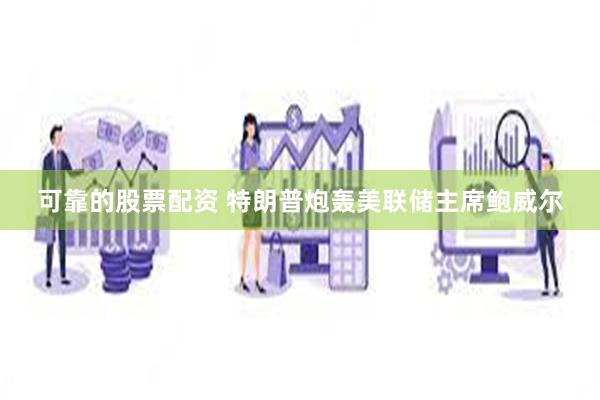 可靠的股票配资 特朗普炮轰美联储主席鲍威尔