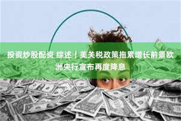 投资炒股配资 综述｜美关税政策拖累增长前景　欧洲央行宣布再度降息