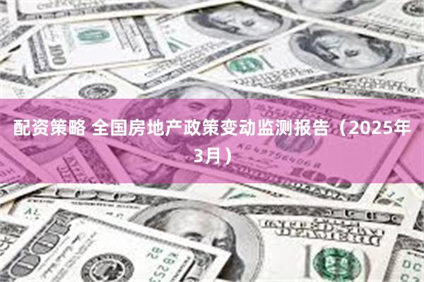 配资策略 全国房地产政策变动监测报告（2025年3月）
