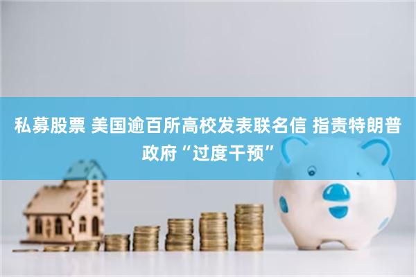 私募股票 美国逾百所高校发表联名信 指责特朗普政府“过度干预”