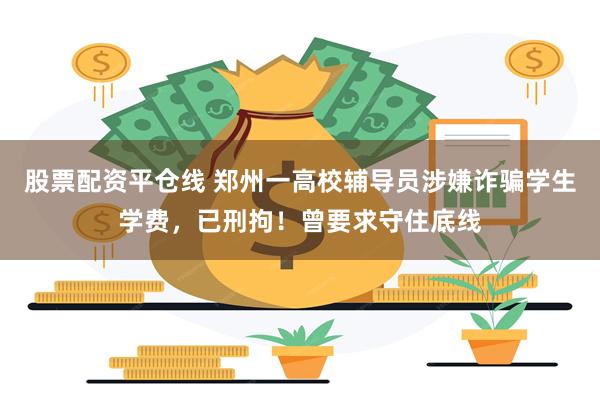 股票配资平仓线 郑州一高校辅导员涉嫌诈骗学生学费，已刑拘！曾要求守住底线