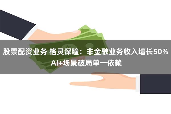 股票配资业务 格灵深瞳：非金融业务收入增长50% AI+场景破局单一依赖