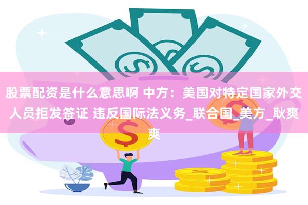 股票配资是什么意思啊 中方：美国对特定国家外交人员拒发签证 违反国际法义务_联合国_美方_耿爽