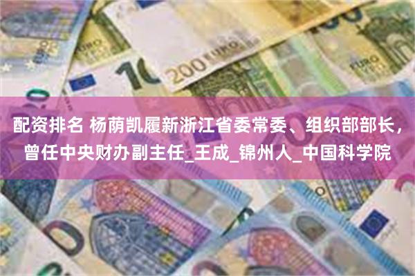 配资排名 杨荫凯履新浙江省委常委、组织部部长，曾任中央财办副主任_王成_锦州人_中国科学院