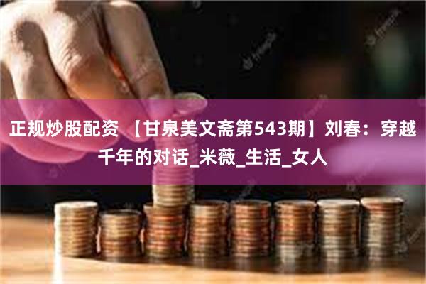 正规炒股配资 【甘泉美文斋第543期】刘春：穿越千年的对话_米薇_生活_女人