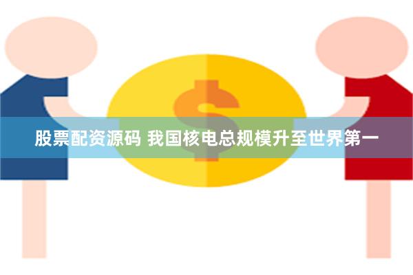 股票配资源码 我国核电总规模升至世界第一