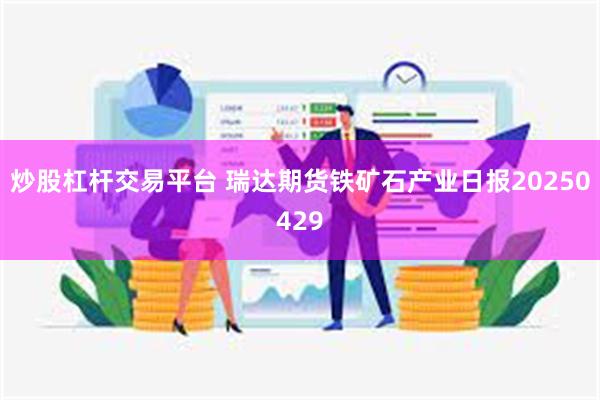炒股杠杆交易平台 瑞达期货铁矿石产业日报20250429