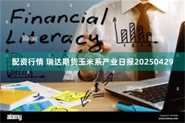 配资行情 瑞达期货玉米系产业日报20250429