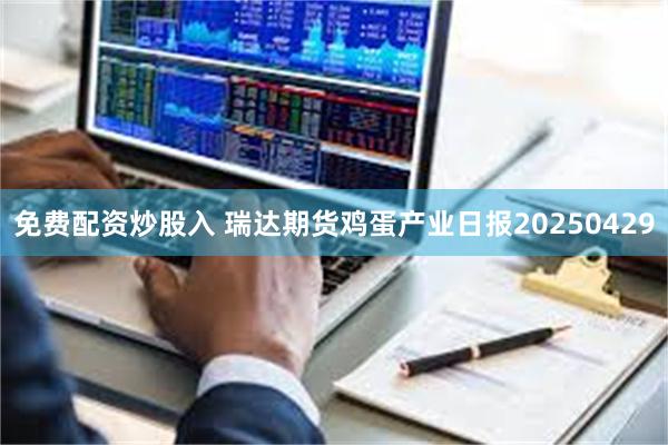 免费配资炒股入 瑞达期货鸡蛋产业日报20250429