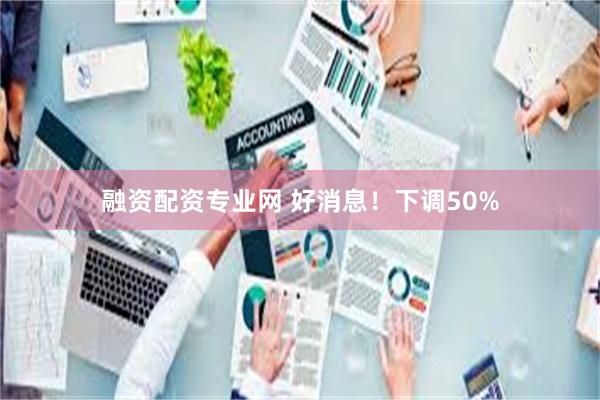 融资配资专业网 好消息！下调50%