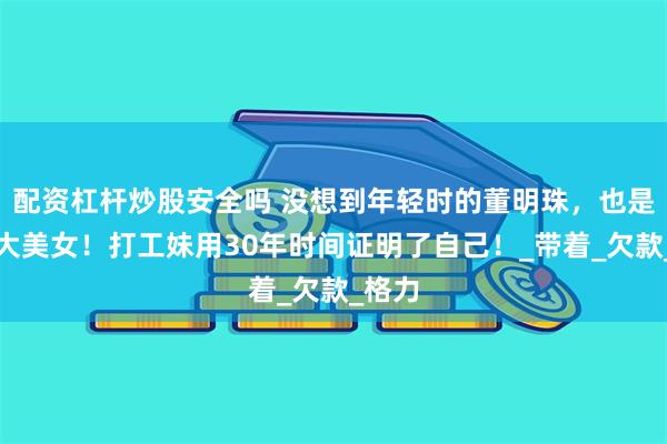 配资杠杆炒股安全吗 没想到年轻时的董明珠，也是一名大美女！打工妹用30年时间证明了自己！_带着_欠款_格力