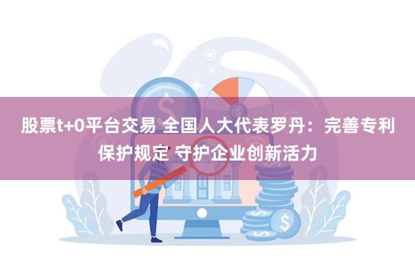股票t+0平台交易 全国人大代表罗丹：完善专利保护规定 守护企业创新活力