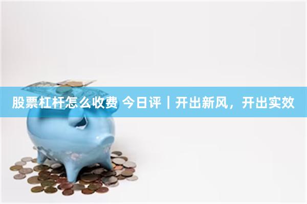 股票杠杆怎么收费 今日评｜开出新风，开出实效