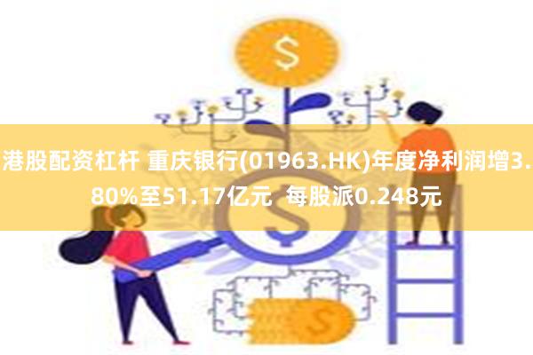 港股配资杠杆 重庆银行(01963.HK)年度净利润增3.80%至51.17亿元  每股派0.248元