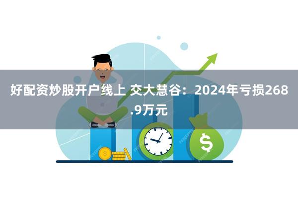 好配资炒股开户线上 交大慧谷：2024年亏损268.9万元