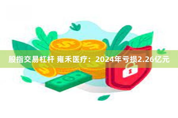 股指交易杠杆 雍禾医疗：2024年亏损2.26亿元