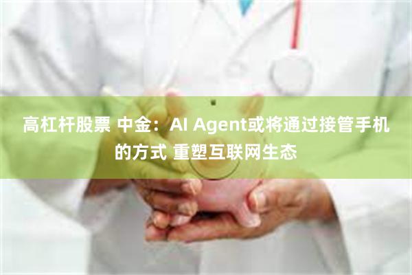 高杠杆股票 中金：AI Agent或将通过接管手机的方式 重塑互联网生态