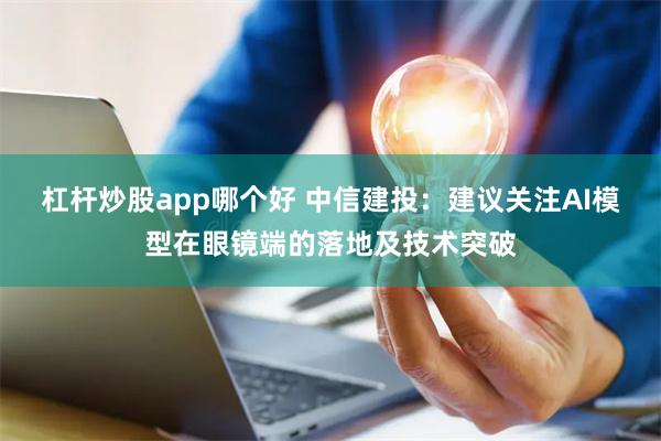 杠杆炒股app哪个好 中信建投：建议关注AI模型在眼镜端的落地及技术突破