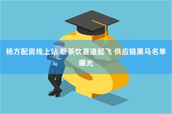 杨方配资线上站 新茶饮赛道起飞 供应链黑马名单曝光