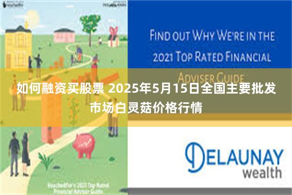 如何融资买股票 2025年5月15日全国主要批发市场白灵菇价格行情
