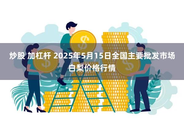 炒股 加杠杆 2025年5月15日全国主要批发市场白梨价格行情
