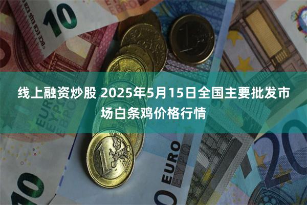 线上融资炒股 2025年5月15日全国主要批发市场白条鸡价格行情