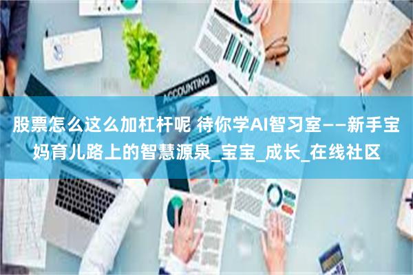 股票怎么这么加杠杆呢 待你学AI智习室——新手宝妈育儿路上的智慧源泉_宝宝_成长_在线社区