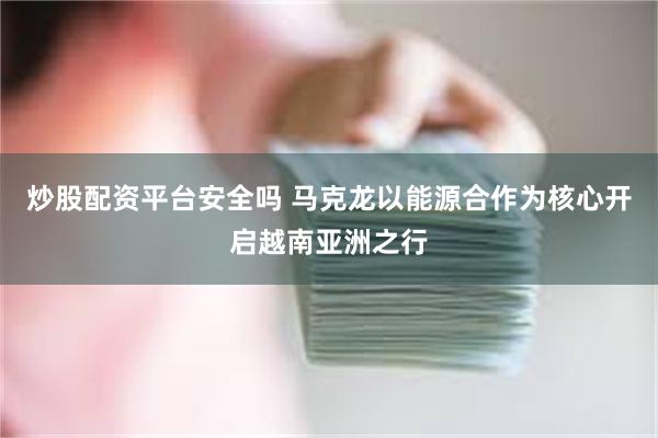 炒股配资平台安全吗 马克龙以能源合作为核心开启越南亚洲之行