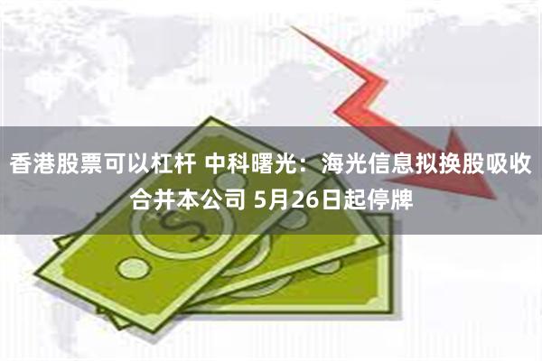 香港股票可以杠杆 中科曙光：海光信息拟换股吸收合并本公司 5月26日起停牌