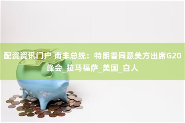 配资资讯门户 南非总统：特朗普同意美方出席G20峰会_拉马福萨_美国_白人