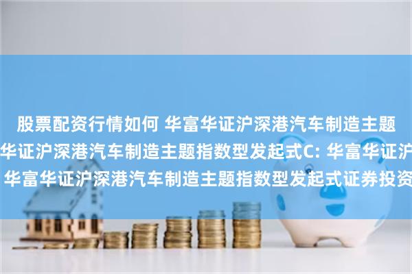 股票配资行情如何 华富华证沪深港汽车制造主题指数型发起式A,华富华证沪深港汽车制造主题指数型发起式C: 华富华证沪深港汽车制造主题指数型发起式证券投资基金托管协议