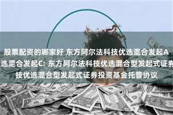 股票配资的哪家好 东方阿尔法科技优选混合发起A,东方阿尔法科技优选混合发起C: 东方阿尔法科技优选混合型发起式证券投资基金托管协议