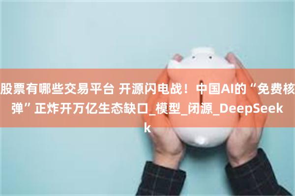 股票有哪些交易平台 开源闪电战！中国AI的“免费核弹”正炸开万亿生态缺口_模型_闭源_DeepSeek