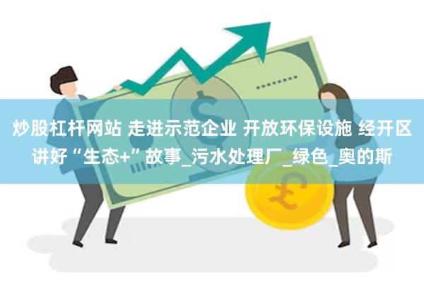 炒股杠杆网站 走进示范企业 开放环保设施 经开区讲好“生态+”故事_污水处理厂_绿色_奥的斯