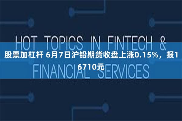 股票加杠杆 6月7日沪铅期货收盘上涨0.15%，报16710元