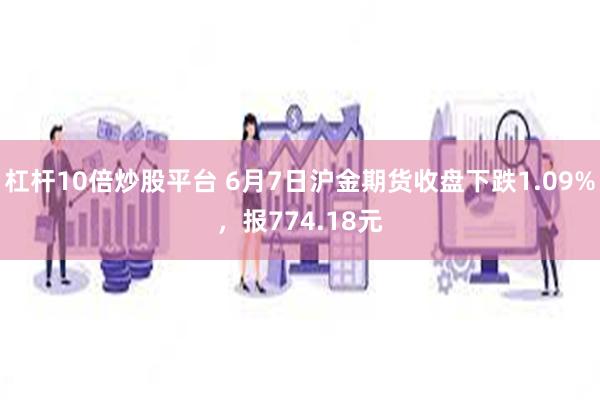 杠杆10倍炒股平台 6月7日沪金期货收盘下跌1.09%，报774.18元