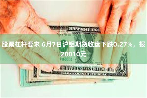 股票杠杆要求 6月7日沪铝期货收盘下跌0.27%，报20010元