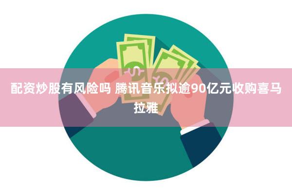 配资炒股有风险吗 腾讯音乐拟逾90亿元收购喜马拉雅